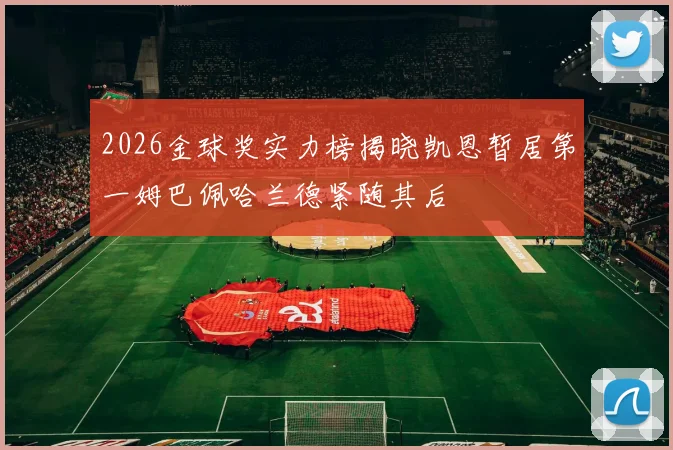 2026金球奖实力榜揭晓凯恩暂居第一姆巴佩哈兰德紧随其后