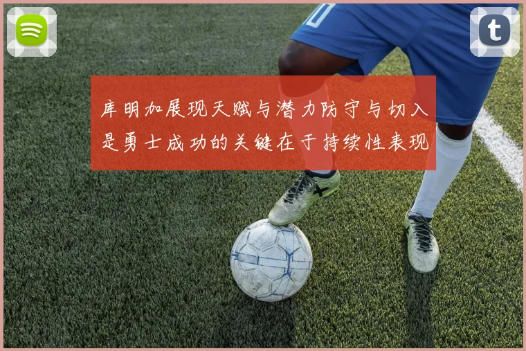 库明加展现天赋与潜力防守与切入是勇士成功的关键在于持续性表现