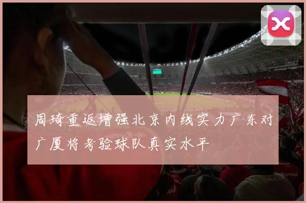 周琦重返增强北京内线实力广东对广厦将考验球队真实水平