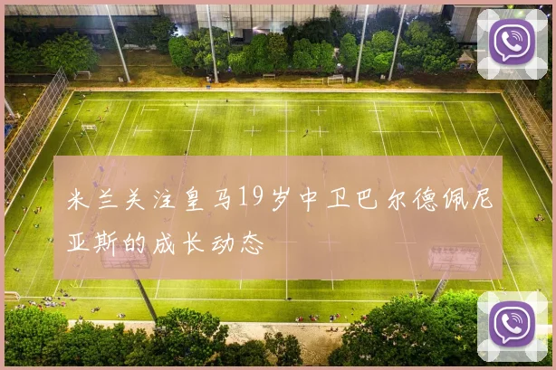 米兰关注皇马19岁中卫巴尔德佩尼亚斯的成长动态