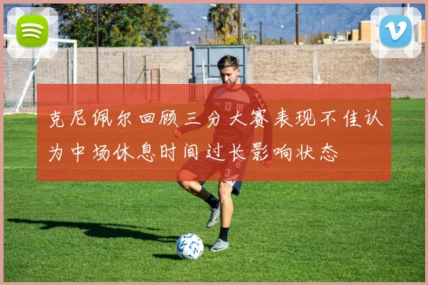 克尼佩尔回顾三分大赛表现不佳认为中场休息时间过长影响状态