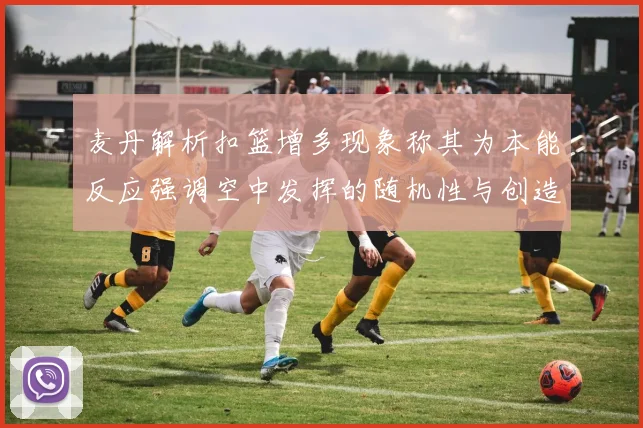 麦丹解析扣篮增多现象称其为本能反应强调空中发挥的随机性与创造力