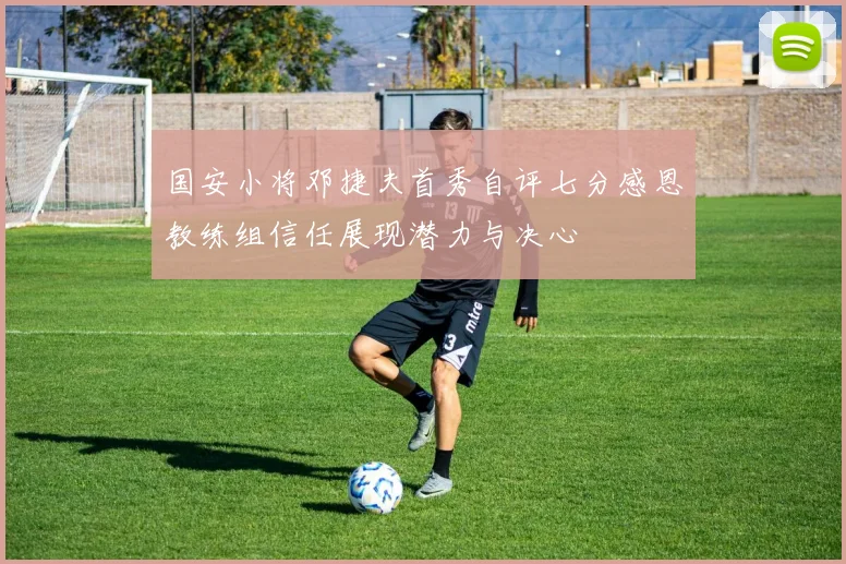 国安小将邓捷夫首秀自评七分感恩教练组信任展现潜力与决心