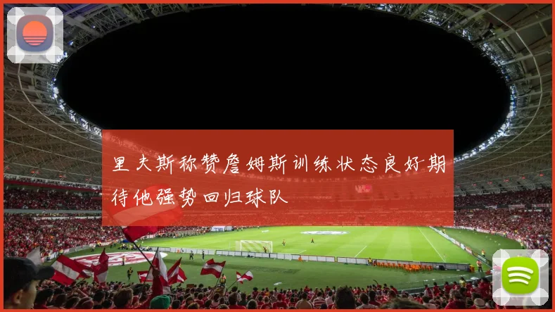 里夫斯称赞詹姆斯训练状态良好期待他强势回归球队