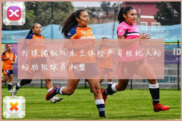 外媒揭秘AC米兰体检严苛经纪人纷纷劝阻球员加盟