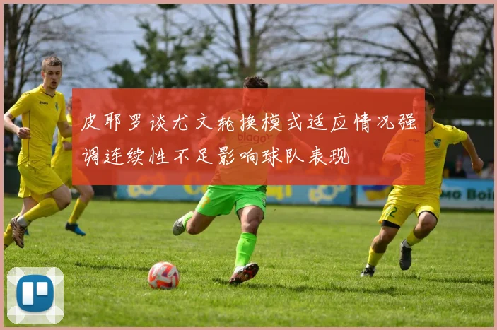 皮耶罗谈尤文轮换模式适应情况强调连续性不足影响球队表现