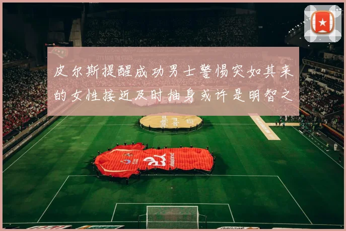 皮尔斯提醒成功男士警惕突如其来的女性接近及时抽身或许是明智之举