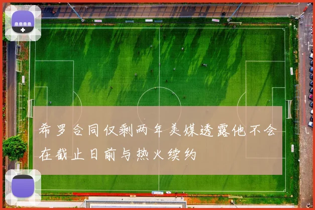 希罗合同仅剩两年美媒透露他不会在截止日前与热火续约