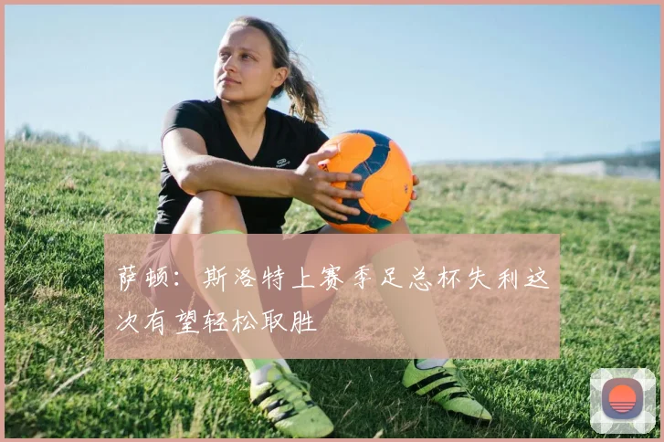 萨顿：斯洛特上赛季足总杯失利这次有望轻松取胜