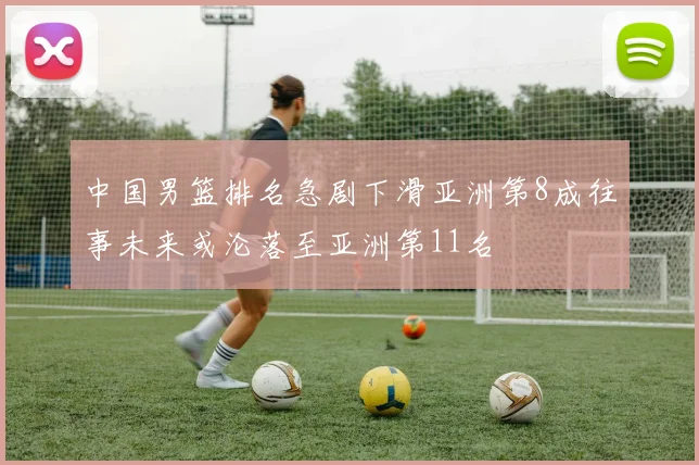中国男篮排名急剧下滑亚洲第8成往事未来或沦落至亚洲第11名