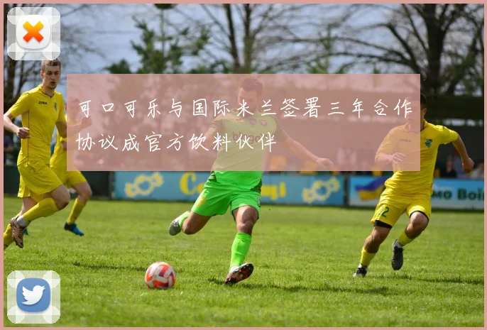 可口可乐与国际米兰签署三年合作协议成官方饮料伙伴