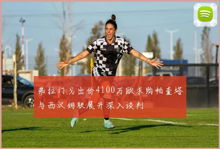 弗拉门戈出价4100万欧求购帕奎塔与西汉姆联展开深入谈判