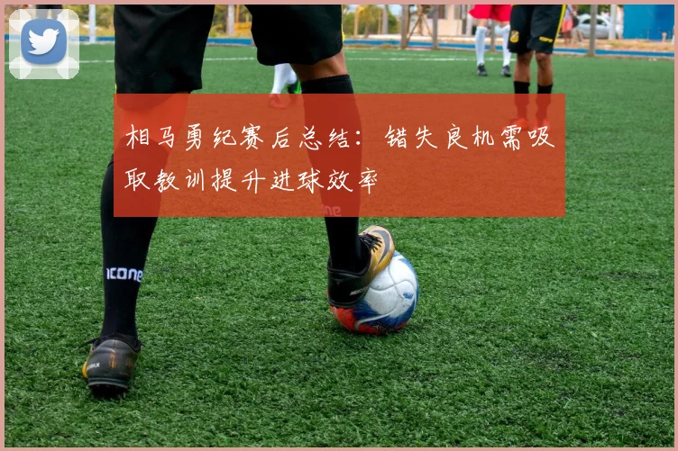 相马勇纪赛后总结：错失良机需吸取教训提升进球效率