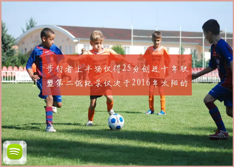 步行者上半场仅得25分创近十年联盟第二低纪录仅次于2016年太阳的22分