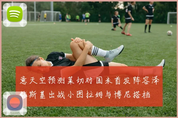 意天空预测莱切对国米首发阵容泽林斯基出战小图拉姆与博尼搭档