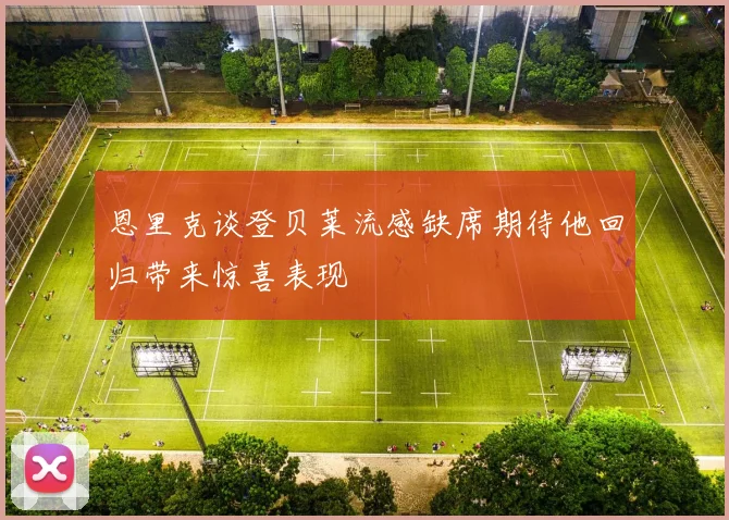 恩里克谈登贝莱流感缺席期待他回归带来惊喜表现