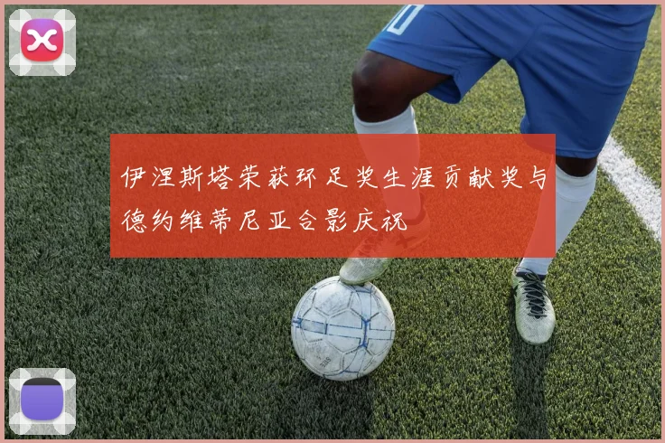伊涅斯塔荣获环足奖生涯贡献奖与德约维蒂尼亚合影庆祝