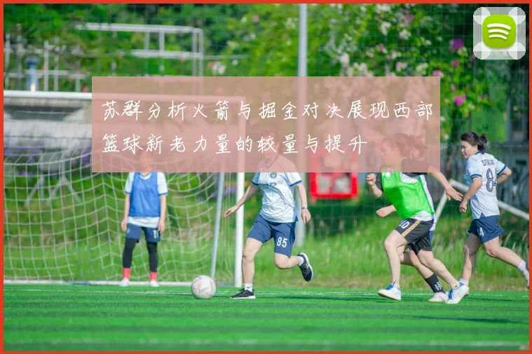 苏群分析火箭与掘金对决展现西部篮球新老力量的较量与提升