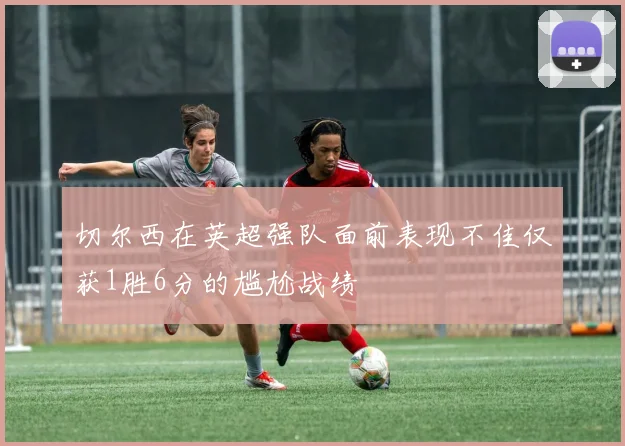 切尔西在英超强队面前表现不佳仅获1胜6分的尴尬战绩
