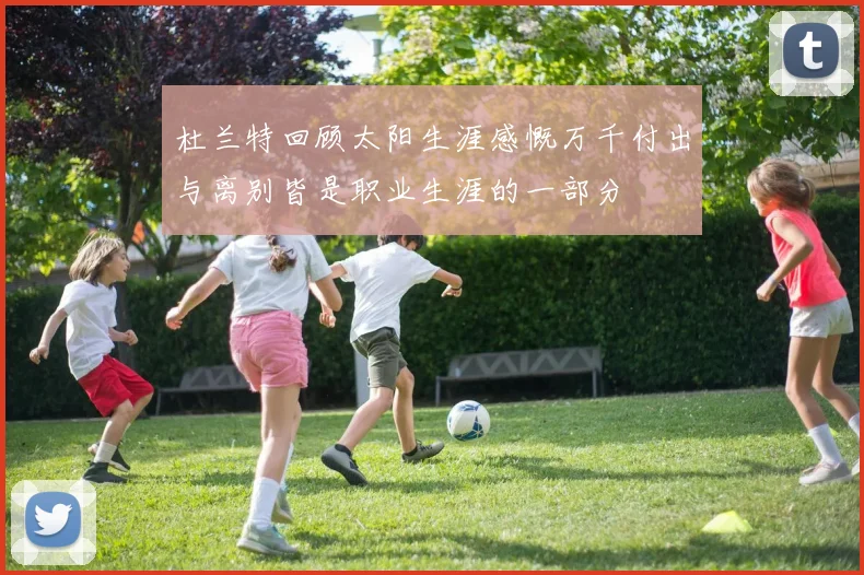 杜兰特回顾太阳生涯感慨万千付出与离别皆是职业生涯的一部分