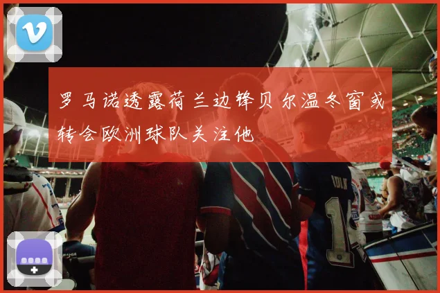 罗马诺透露荷兰边锋贝尔温冬窗或转会欧洲球队关注他