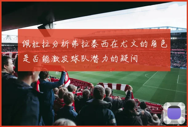 佩杜拉分析弗拉泰西在尤文的角色是否能激发球队潜力的疑问