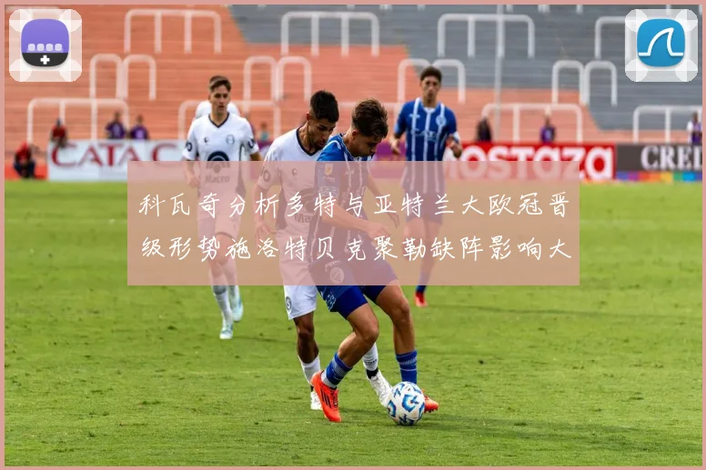 科瓦奇分析多特与亚特兰大欧冠晋级形势施洛特贝克聚勒缺阵影响大