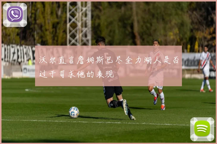 沃尔直言詹姆斯已尽全力湖人是否过于苛求他的表现
