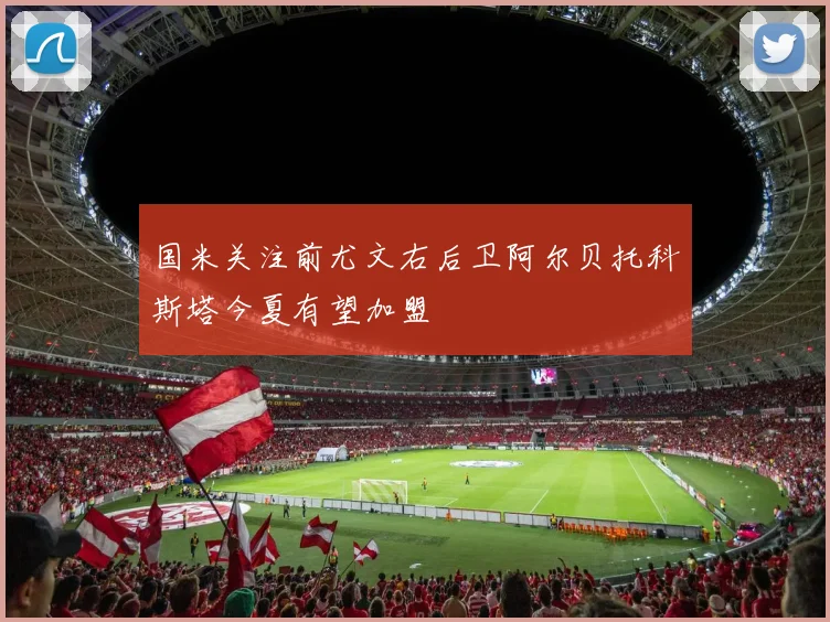 国米关注前尤文右后卫阿尔贝托科斯塔今夏有望加盟