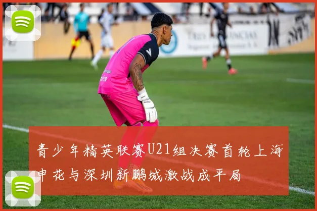 青少年精英联赛U21组决赛首轮上海申花与深圳新鹏城激战成平局