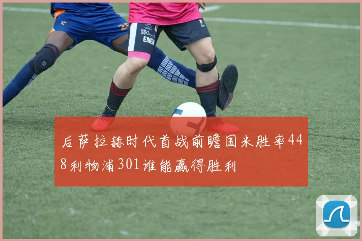 后萨拉赫时代首战前瞻国米胜率448利物浦301谁能赢得胜利