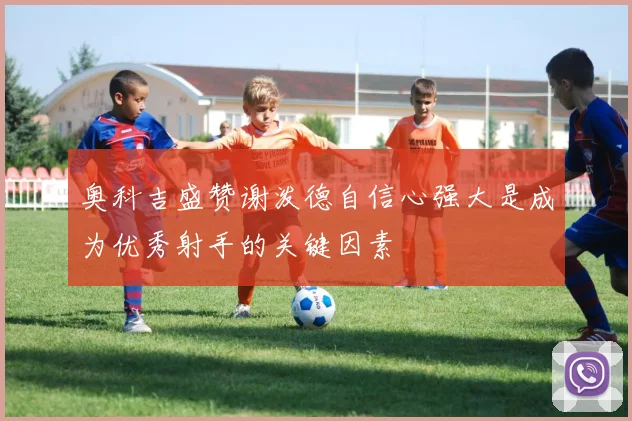 奥科吉盛赞谢泼德自信心强大是成为优秀射手的关键因素