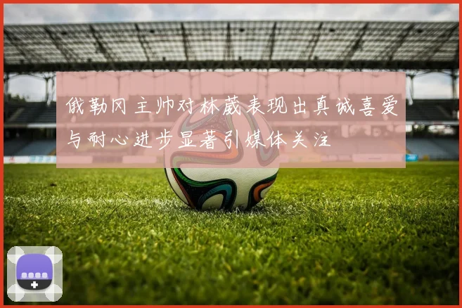 俄勒冈主帅对林葳表现出真诚喜爱与耐心进步显著引媒体关注
