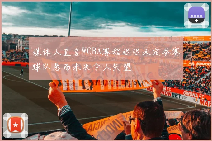 媒体人直言WCBA赛程迟迟未定参赛球队悬而未决令人失望
