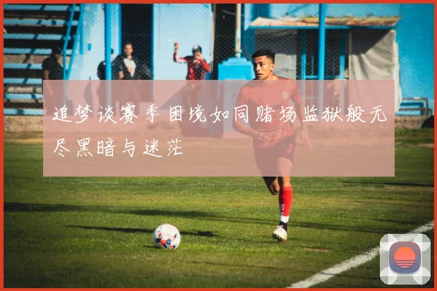 追梦谈赛季困境如同赌场监狱般无尽黑暗与迷茫