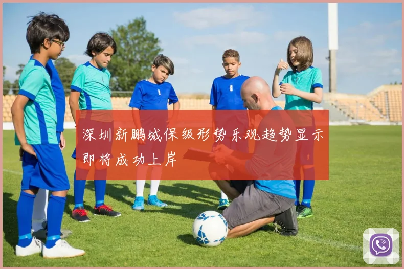 深圳新鹏城保级形势乐观趋势显示即将成功上岸