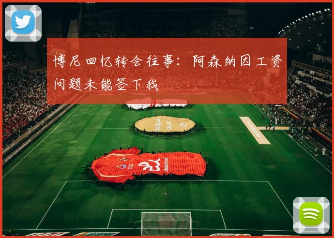 博尼回忆转会往事：阿森纳因工资问题未能签下我