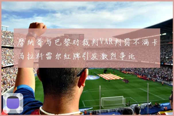 摩纳哥与巴黎对裁判VAR判罚不满卡马拉科雷尔红牌引发激烈争论