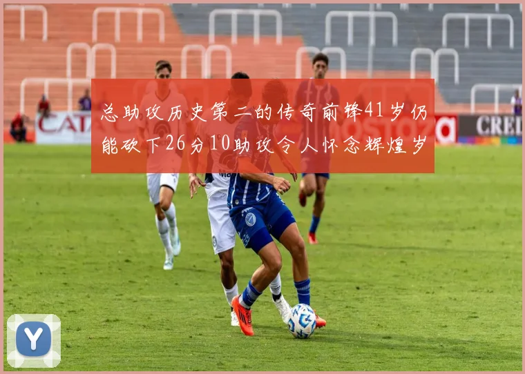 总助攻历史第二的传奇前锋41岁仍能砍下26分10助攻令人怀念辉煌岁月