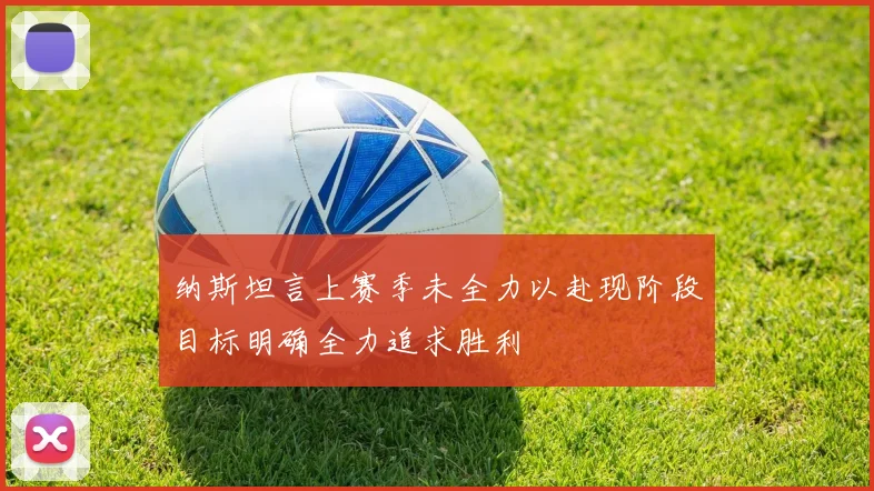 纳斯坦言上赛季未全力以赴现阶段目标明确全力追求胜利