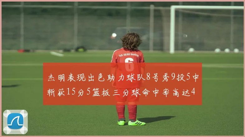 杰明表现出色助力球队8号秀9投5中斩获15分5篮板三分球命中率高达43