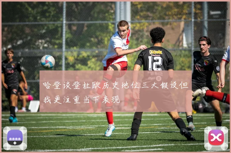 哈登谈登杜欧历史地位三大假设但我更注重当下表现