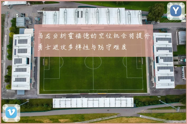 马龙分析霍福德的空位机会将提升勇士进攻多样性与防守难度