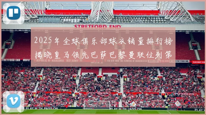 2025年全球俱乐部球衣销量排行榜揭晓皇马领先巴萨巴黎曼联位列第七