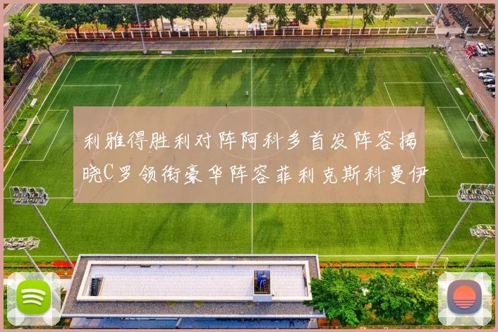 利雅得胜利对阵阿科多首发阵容揭晓C罗领衔豪华阵容菲利克斯科曼伊尼戈齐上阵