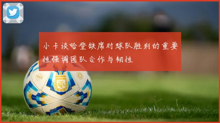 小卡谈哈登缺席对球队胜利的重要性强调团队合作与韧性