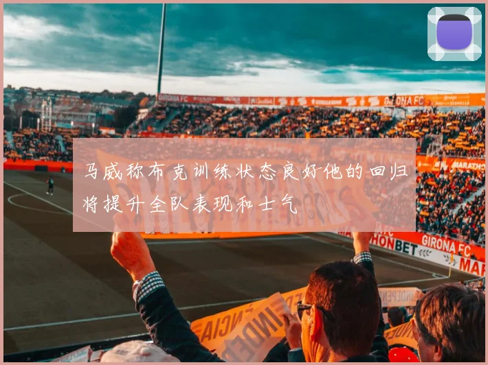 马威称布克训练状态良好他的回归将提升全队表现和士气
