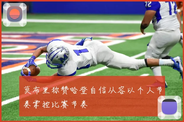 莫布里称赞哈登自信从容以个人节奏掌控比赛节奏