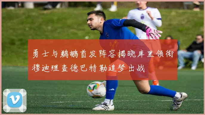 勇士与鹈鹕首发阵容揭晓库里领衔穆迪理查德巴特勒追梦出战
