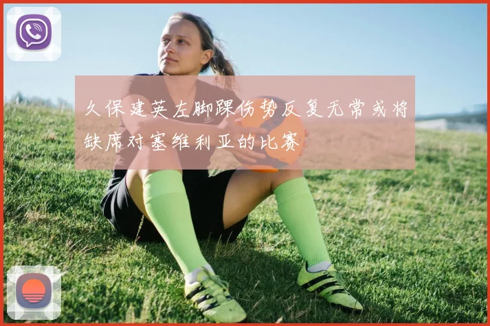 久保建英左脚踝伤势反复无常或将缺席对塞维利亚的比赛